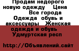 Продам недорого новую одежду! › Цена ­ 1 500 - Все города Одежда, обувь и аксессуары » Женская одежда и обувь   . Удмуртская респ.